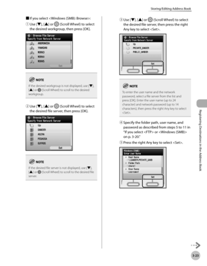 Page 106
3-23
Storing/Editing Address Book
Registering Destinations in the Address Book

■ If you select :
① 
Use [▼], [▲] or  (Scroll Wheel) to select 
the desired workgroup, then press [OK].
If the desired workgroup is not displayed, use [▼], [▲] or  (Scroll Wheel) to scroll to the desired workgroup.
② Use [▼], [▲] or  (Scroll Wheel) to select 
the desired file server, then press [OK].
If the desired file server is not displayed, use [▼], [▲] or  (Scroll Wheel) to scroll to the desired file server.
③ Use [▼],...