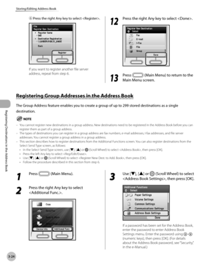 Page 107
3-24
Storing/Editing Address Book
Registering Destinations in the Address Book
⑥ Press the right Any key to select .
If you want to register another file server 
address, repeat from step 6.
12
 Press the right Any key to select .
13
 Press  (Main Menu) to return to the 
Main Menu screen.
Registering Group Addresses in the Address Book
The Group Address feature enables you to create a group of up to 299 stored destinations as a single 
destination.
You cannot register new destinations in a group...