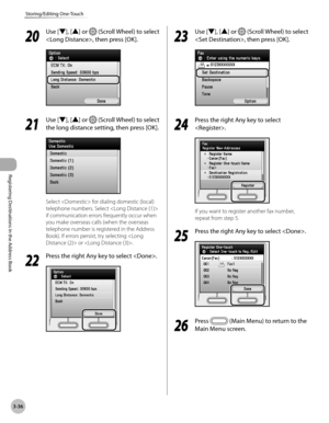 Page 119
3-36
Storing/Editing One-Touch
Registering Destinations in the Address Book
20
 Use [▼], [▲] or  (Scroll Wheel) to select 
, then press [OK].
21
 Use [▼], [▲] or  (Scroll Wheel) to select 
the long distance setting, then press [OK].
Select  for dialing domestic (local) 
telephone numbers. Select  
if communication errors frequently occur when 
you make overseas calls (when the overseas 
telephone number is registered in the Address 
Book). If errors persist, try selecting  or .
22
 Press the right Any...