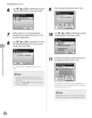 Page 121
3-38
Storing/Editing One-Touch
Registering Destinations in the Address Book

6 
Use [▼], [▲] or  (Scroll Wheel) to select 
, then press [OK].
7 
Follow steps 4 to 7 in “Specifying Fax 
Numbers via an LDAP Server,” on p. 5-43 
to search destinations.
8 
Use [▼], [▲] or  (Scroll Wheel) to select 
the desired destination from the search 
results, then press [OK].
You cannot select multiple destinations at a 
time.
To cancel a selected destination, select the destination again, then press [OK] to clear the...
