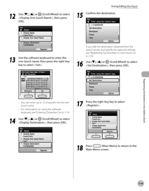 Page 122
3-39
Storing/Editing One-Touch
Registering Destinations in the Address Book

12
 Use [▼], [▲] or  (Scroll Wheel) to select 
, then press 
[OK].
13
 Use the software keyboard to enter the 
one-touch name, then press the right Any 
key to select .
You can enter up to 12 characters for the one-
touch name.
For information on using the software 
keyboard, see “Entering Characters,” on p. 1-19.
14
 Use [▼], [▲] or  (Scroll Wheel) to select 
, then press [OK].
–
–
15
 Confirm the destination.
If you edit the...