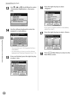 Page 125
3-42
Storing/Editing One-Touch
Registering Destinations in the Address Book
13
 Use [▼], [▲] or  (Scroll Wheel) to select 
, then press 
[OK].
14
 Use the software keyboard to enter the 
recipient’s e-mail address.
You can enter up to 120 characters for the e-
mail address.
For information on how to use the software 
keyboard, see  “Entering Characters,” on p. 1-19.
15
 If you are finished, press the right Any key 
to select .
–
–
16
 Press the right Any key to select 
.
If you want to register another...