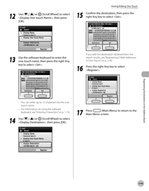 Page 128
3-45
Storing/Editing One-Touch
Registering Destinations in the Address Book
12
 Use [▼], [▲] or  (Scroll Wheel) to select 
, then press 
[OK].
13
 Use the software keyboard to enter the 
one-touch name, then press the right Any 
key to select .
You can enter up to 12 characters for the one-
touch name.
For information on using the software 
keyboard, see “Entering Characters,” on p. 1-19.
14
 Use [▼], [▲] or  (Scroll Wheel) to select 
, then press [OK].
–
–
15
 Confirm the destination, then press the...