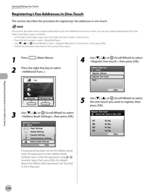 Page 129
3-46
Storing/Editing One-Touch
Registering Destinations in the Address Book

1 
Press  (Main Menu).
2 
Press the right Any key to select 
.
3 
Use [▼], [▲] or  (Scroll Wheel) to select 
, then press [OK].
If a password has been set for the Address Book, 
enter the password to enter Address Book 
Settings menu. Enter the password using – 
(numeric keys), then press [OK]. (For details 
about the Address Book password, see “Security,” 
in the e-Manual.)
4 
Use [▼], [▲] or  (Scroll Wheel) to select 
, then...