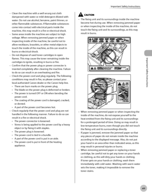 Page 14
Important Safety Instructions
x
Important Safety Instructions

Clean the machine with a well wrung out cloth 
dampened with water or mild detergent diluted with 
water. Do not use alcohol, benzene, paint thinner, or 
other flammable substances. If flammable substances 
come into contact with electrical parts inside the 
machine, this may result in a fire or electrical shock.
Some areas inside the machine are subject to high 
voltage. When removing jammed paper or when 
inspecting inside...