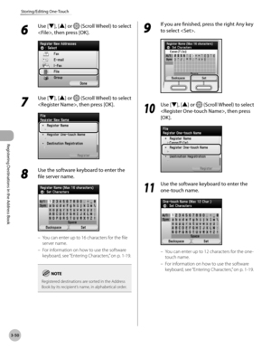 Page 133
3-50
Storing/Editing One-Touch
Registering Destinations in the Address Book

6 
Use [▼], [▲] or  (Scroll Wheel) to select 
, then press [OK].
7 
Use [▼], [▲] or  (Scroll Wheel) to select 
, then press [OK].
8 
Use the software keyboard to enter the 
file server name.
You can enter up to 16 characters for the file 
server name.
For information on how to use the software 
keyboard, see “Entering Characters,” on p. 1-19.
Registered destinations are sorted in the Address Book by its recipient’s name, in...