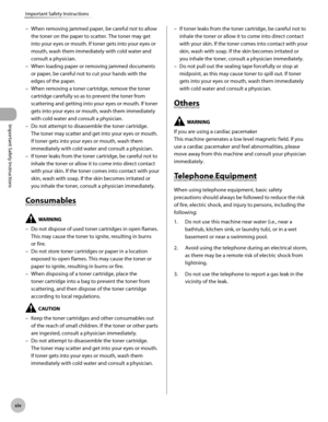 Page 15
Important Safety Instructions
xv
Important Safety Instructions
When removing jammed paper, be careful not to allow 
the toner on the paper to scatter. The toner may get 
into your eyes or mouth. If toner gets into your eyes or 
mouth, wash them immediately with cold water and 
consult a physician.
When loading paper or removing jammed documents 
or paper, be careful not to cut your hands with the 
edges of the paper.
When removing a toner cartridge, remove the toner 
cartridge carefully so as to...