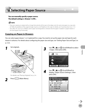 Page 156
Copying
4-9
Selecting Paper Source

Selecting Paper Source
You can manually specify a paper source.  
The default setting is .
If you are copying an original with an image that extends all the way to the edges onto the same size paper at a copy ratio of 100%, the periphery of the original image may be cut off slightly on the copy. For details, see “Scanning Area,” on p. 11-4.The suffix  (such as in STMTR), used in paper size designations, indicates that the paper is loaded in a paper drawer or the stack...