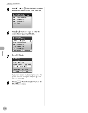 Page 157
Copying
4-10
Selecting Paper Source
5 
Use [▼], [▲] or  (Scroll Wheel) to select 
the desired paper source, then press [OK].
6 
Use – (numeric keys) to enter the 
desired copy quantity (1 to 99).
7 
Press  (Start).
If you want to copy multiple originals using the 
platen glass, set an original and press  (Start) 
once for each page.
8 
Press  (Main Menu) to return to the 
Main Menu screen. 
