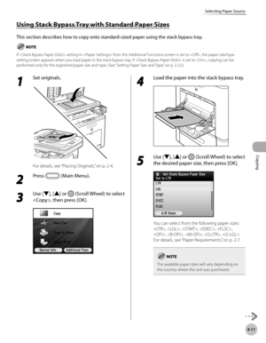 Page 158
Copying
4-11
Selecting Paper Source

1 
Set originals.
For details, see “Placing Originals,” on p. 2-4.
2 
Press  (Main Menu).
3 
Use [▼], [▲] or  (Scroll Wheel) to select 
, then press [OK].
4 
Load the paper into the stack bypass tray.
5 
Use [▼], [▲] or  (Scroll Wheel) to select 
the desired paper size, then press [OK].
You can select from the following paper sizes:
, , , , , 
, , , , 
For details, see “Paper Requirements,” on p. 2-7.
The available paper sizes will vary depending on the country where...