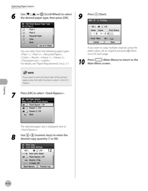 Page 159
Copying
4-12
Selecting Paper Source
6 
Use [▼], [▲] or  (Scroll Wheel) to select 
the desired paper type, then press [OK].
You can select from the following paper types:
, , , 
, , , , 
, 
For details, see “Paper Requirements,” on p. 2-7.
If you want to print the back side of the printed paper, press the right Any key to select .
7 
Press [OK] to select .
The selected paper size is displayed next to 
.
8 
Use – (numeric keys) to enter the 
desired copy quantity (1 to 99).
9 
Press  (Start).
If you want...