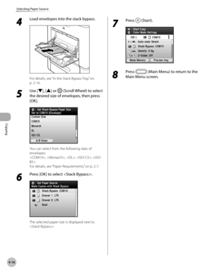 Page 163
Copying
4-16
Selecting Paper Source
4 
Load envelopes into the stack bypass.
For details, see “In the Stack Bypass Tray,” on 
p. 2-1
6.
5 
Use [▼], [▲] or  (Scroll Wheel) to select 
the desired size of envelopes, then press 
[OK].
You can select from the following sizes of 
envelopes:
, , , , 
For details, see “ Paper Requirements,” on p. 2-7.
6 
Press [OK] to select .
The selected paper size is displayed next to 
.
7 
Press  (Start).
8 
Press  (Main Menu) to return to the 
Main Menu screen. 