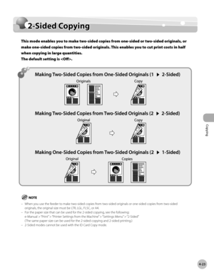 Page 170
Copying
4-23
2-Sided Copying

2-Sided Copying
This mode enables you to make two-sided copies from one-sided or two-sided originals, or 
make one-sided copies from two-sided originals. This enables you to cut print costs in half 
when copying in large quantities.  
The default setting is .
When you use the feeder to make two-sided copies from two-sided originals or one-sided copies from two-sided originals, the original size must be LTR, LGL, FLSC, or A4.For the paper size that can be used for the...
