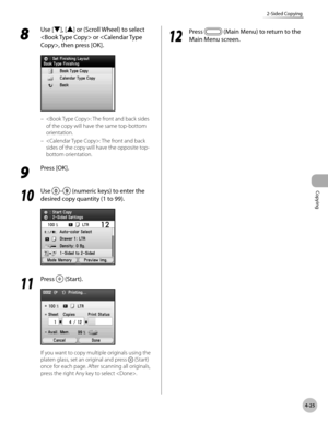 Page 172
Copying
4-25
2-Sided Copying
8 
Use [▼], [▲] or (Scroll Wheel) to select 
 or , then press [OK].
: The front and back sides 
of the copy will have the same top-bottom 
orientation.
: The front and back 
sides of the copy will have the opposite top-
bottom orientation.
9 
Press [OK].
10
 Use – (numeric keys) to enter the 
desired copy quantity (1 to 99).
11
 Press  (Start).
If you want to copy multiple originals using the 
platen glass, set an original and press  (Start) 
once for each page. After...