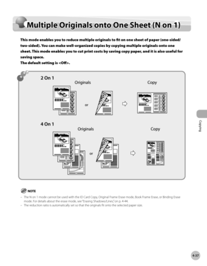 Page 184
Copying
4-37
Multiple Originals onto One Sheet (N on 1)

Multiple Originals onto One Sheet (N on 1)
This mode enables you to reduce multiple originals to fit on one sheet of paper (one-sided/
two-sided). You can make well-organized copies by copying multiple originals onto one 
sheet. This mode enables you to cut print costs by saving copy paper, and it is also useful for 
saving space.  
The default setting is .
The N on 1 mode cannot be used with the ID Card Copy, Original Frame Erase mode, Book Frame...