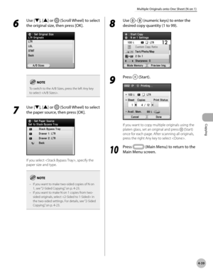 Page 186
Copying
4-39
Multiple Originals onto One Sheet (N on 1)
6 
Use [▼], [▲] or  (Scroll Wheel) to select 
the original size, then press [OK].
To switch to the A/B Sizes, press the left Any key to select .
7 
Use [▼], [▲] or  (Scroll Wheel) to select 
the paper source, then press [OK].
If you select , specify the 
paper size and type.
If you want to make two-sided copies of N on 1, see “2-Sided Copying,” on p. 4-23.If you want to make N on 1 copies from two-sided originals, select  in the two-sided settings....