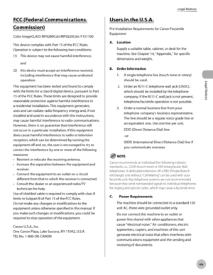 Page 20
Legal Notices
xx
Legal Notices

FCC (Federal Communications 
Commission)
Color imageCLASS MF9280Cdn/MF9220Cdn: F151100
This device complies with Part 15 of the FCC Rules. 
Operation is subject to the following two conditions:
(1) This device may not cause harmful interference,
and
(2)  this device must accept an interference received, 
including interference that may cause undesired 
operation.
This equipment has been tested and found to comply 
with the limits for a class B digital device,...