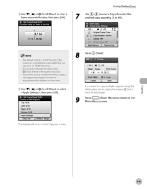 Page 194
Copying
4-47
Erasing Shadows/Lines
③ Use [▼], [▲] or  (Scroll Wheel) to enter a 
frame erase width value, then press [OK]. 
The default setting is . The maximum original frame erase width that you 
can set is .
If you want to change the value, press  (Clear) before entering the new value.If you enter a value outside the setting range, a message prompting you to enter an appropriate value appears on the screen.
–
–
–
④ Use [▼], [▲] or  (Scroll Wheel) to select 
, then press [OK].
The display will return...