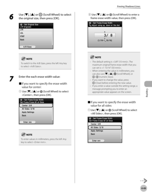 Page 196
Copying
4-49
Erasing Shadows/Lines

6 
Use [▼], [▲] or  (Scroll Wheel) to select 
the original size, then press [OK].
To switch to the A/B Sizes, press the left Any key to select .
7 
Enter the each erase width value:
■ If you want to specify the erase width 
value for center:
① Use [▼], [▲] or  (Scroll Wheel) to select 
, then press [OK].  
To enter values in millimeters, press the left Any key to select .
 ② Use [▼], [▲] or  (Scroll Wheel) to enter a 
frame erase width value, then press [OK].
The...