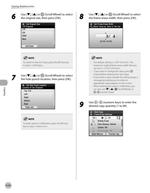 Page 199
Copying
4-52
Erasing Shadows/Lines

6 
Use [▼], [▲] or  (Scroll Wheel) to select 
the original size, then press [OK].
To switch to the inch sizes, press the left Any key to select .
7 
Use [▼], [▲] or  (Scroll Wheel) to select 
the hole punch location, then press [OK].
To enter values in millimeters, press the left Any key to select .
8 
Use [▼], [▲] or  (Scroll Wheel) to select 
the frame erase width, then press [OK].
The default setting is . The maximum original frame erase width that you 
can set is...