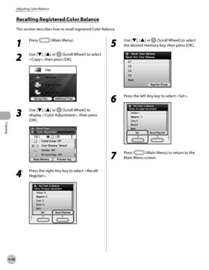 Page 205
Copying
4-58
Adjusting Color Balance

1 
Press  (Main Menu).
2 
Use [▼], [▲] or  (Scroll Wheel) to select 
, then press [OK].
3 
Use [▼], [▲] or  (Scroll Wheel) to 
display , then press 
[OK].
4 
Press the right Any key to select .
5 
Use [▼], [▲] or  (Scroll Wheel) to select 
the desired memory key, then press [OK].
6 
Press the left Any key to select .
7 
Press  (Main Menu) to return to the 
Main Menu screen.
Recalling Registered Color Balance
This section describes how to recall registered Color...