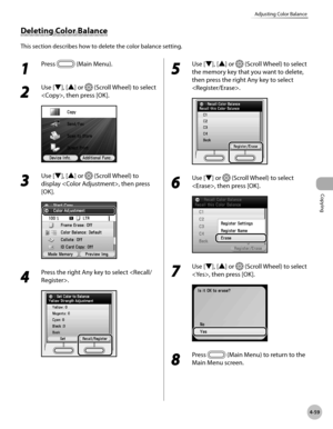 Page 206
Copying
4-59
Adjusting Color Balance

Deleting Color Balance
This section describes how to delete the color balance setting.
1 
Press  (Main Menu). 
2 
Use [▼], [▲] or  (Scroll Wheel) to select 
, then press [OK].
3 
Use [▼], [▲] or  (Scroll Wheel) to 
display , then press 
[OK].
4 
Press the right Any key to select .
5 
Use [▼], [▲] or  (Scroll Wheel) to select 
the memory key that you want to delete, 
then press the right Any key to select 
.
6 
Use [▼] or  (Scroll Wheel) to select 
, then press...