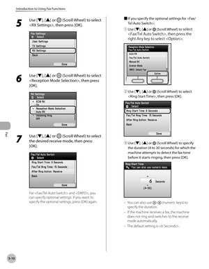 Page 231
Fax
5-10
Introduction to Using Fax Functions

5 
Use [▼], [▲] or  (Scroll Wheel) to select 
, then press [OK].
6 
Use [▼], [▲] or  (Scroll Wheel) to select 
, then press 
[OK].
7 
Use [▼], [▲] or  (Scroll Wheel) to select 
the desired receive mode, then press 
[OK].
For  and , you 
can specify optional settings. If you want to 
specify the optional settings, press [OK] again.■ 
If you specify the optional settings for :
① 
Use [▼], [▲] or  (Scroll Wheel) to select 
, then press the 
right Any key to...