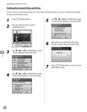 Page 233
Fax
5-12
Introduction to Using Fax Functions

1 
Press  (Main Menu).
2 
Press the right Any key to select 
.
3 
Use [▼], [▲] or  (Scroll Wheel) to select 
, then press [OK].
4 
Use [▼], [▲] or  (Scroll Wheel) to select 
, then press [OK].
5 
Use [▼], [▲] or  (Scroll Wheel) to select 
, then press [OK].
6 
Enter the current date and time using 
– (numeric keys), then press [OK].
7 
Press  (Main Menu) to return to the 
Main Menu screen.
Setting the Current Date and Time
You can set the current date and...