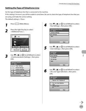 Page 234
Fax
5-13
Introduction to Using Fax Functions

1 
Press  (Main Menu).
2 
Press the right Any key to select 
.
3 
Use [▼], [▲] or  (Scroll Wheel) to select 
, then press 
[OK].
4 
Use [▼], [▲] or  (Scroll Wheel) to select 
, then press [OK].
5 
Use [▼], [▲] or  (Scroll Wheel) to select 
, then press [OK].
6 
Use [▼], [▲] or  (Scroll Wheel) to select 
, then press 
[OK].
Setting the Type of Telephone Line
Set the type of telephone line that is connected to the machine.
If this setting is incorrect, you...