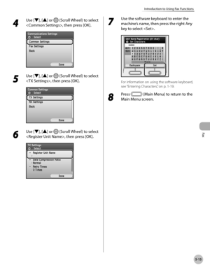 Page 236
Fax
5-15
Introduction to Using Fax Functions
4 
Use [▼], [▲] or  (Scroll Wheel) to select 
, then press [OK].
5 
Use [▼], [▲] or  (Scroll Wheel) to select 
, then press [OK].
6 
Use [▼], [▲] or  (Scroll Wheel) to select 
, then press [OK].
7 
Use the software keyboard to enter the 
machine’s name, then press the right Any 
key to select .
For information on using the software keyboard, 
see “Entering Characters,” on p. 1-19.
8 
Press  (Main Menu) to return to the 
Main Menu screen. 