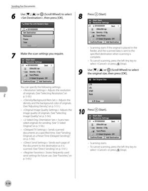 Page 239
Fax
5-18
Sending Fax Documents

6 
Use [▼], [▲] or  (Scroll Wheel) to select 
, then press [OK].
7 
Make the scan settings you require.
You can specify the following settings:
: Adjusts the resolution 
of originals. (See “Selecting Resolution,” on 
p. 5-5
0.)
: Adjusts the 
density and the background color of originals. 
(See  “Adjusting Density,” on p. 5-51.)
: Adjusts the 
image quality of originals. (See “Selecting 
Image Quality,” on p. 5-5
4.)
: Scans two-
sided originals for sending. (See “2-Sided...