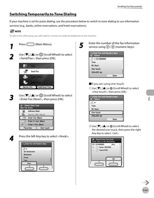 Page 242
Fax
5-21
Sending Fax Documents

1 
Press  (Main Menu).
2 
Use [▼], [▲] or  (Scroll Wheel) to select 
, then press [OK].
3 
Use [▼], [▲] or  (Scroll Wheel) to select 
, then press [OK].
4 
Press the left Any key to select .
5 
Enter the number of the fax information 
service using – (numeric keys).
■If you are using one-touch:
① 
Use [▼], [▲] or  (Scroll Wheel) to select 
, then press [OK].
② Use [▼], [▲] or  (Scroll Wheel) to select 
the desired one-touch, then press the right 
Any key to select ....