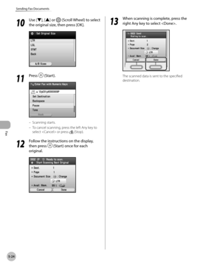 Page 245
Fax
5-24
Sending Fax Documents

10
 Use [▼], [▲] or  (Scroll Wheel) to select 
the original size, then press [OK].
11
 Press  (Start).
Scanning starts.
To cancel scanning, press the left Any key to 
select  or press  (Stop).
12
 Follow the instructions on the display, 
then press  (Start) once for each 
original.
–
–
13
 When scanning is complete, press the 
right Any key to select .
The scanned data is sent to the specified 
destination. 