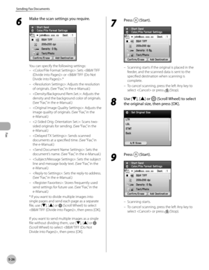 Page 247
Fax
5-26
Sending Fax Documents

6 
Make the scan settings you require.
You can specify the following settings:
: Sets  or .*
: Adjusts the resolution 
of originals. (See “Fax,” in the e-Manual.)
: Adjusts the 
density and the background color of originals. 
(See “Fax,” in the e-Manual.)
: Adjusts the 
image quality of originals. (See “Fax,” in the 
e-Manual.)
: Scans two-
sided originals for sending. (See “Fax,” in the 
e-Manual.)
: Sends scanned 
documents at a specified time. (See “Fax,” in 
the...
