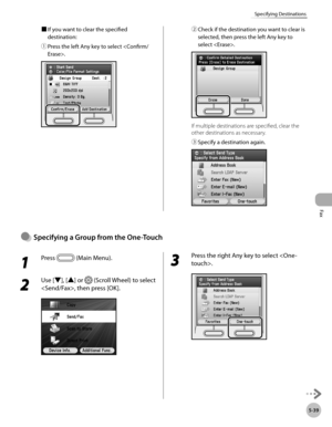 Page 260
Fax
5-39
Specifying Destinations

■ If you want to clear the specified 
destination:
① 
Press the left Any key to select .
② Check if the destination you want to clear is 
selected, then press the left Any key to 
select . 
If multiple destinations are specified, clear the 
other destinations as necessary.
③ 
Specify a destination again.
Specfyng a Group from the One-Touch●
1 
Press  (Main Menu).
2 
Use [▼], [▲] or  (Scroll Wheel) to select 
, then press [OK].
3 
Press the right Any key to...