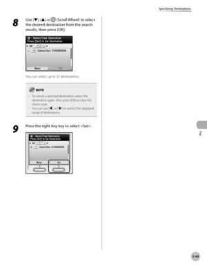 Page 270
Fax
5-49
Specifying Destinations

8 
Use [▼], [▲] or  (Scroll Wheel) to select 
the desired destination from the search 
results, then press [OK].
You can select up to 32 destinations.
To cancel a selected destination, select the destination again, then press [OK] to clear the check mark.You can use [◀] or [▶] to restrict the displayed range of destinations.
–
–
9 
Press the right Any key to select . 