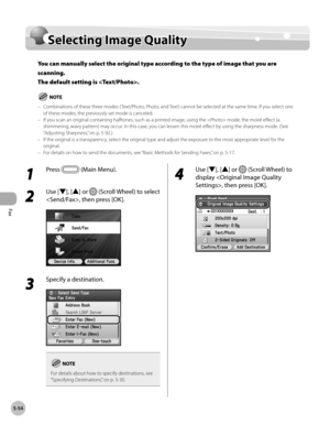 Page 275
Fax
5-54
Selecting Image Quality

Selecting Image Quality
You can manually select the original type according to the type of image that you are 
scanning. 
The default setting is .
Combinations of these three modes ( Text/Photo, Photo, and Text) cannot be selected at the same time. If you select one of these modes, the previously set mode is canceled.If you scan an original containing halftones, such as a printed image, using the  mode, the moiré effect (a shimmering, wavy pattern) may occur. In this...