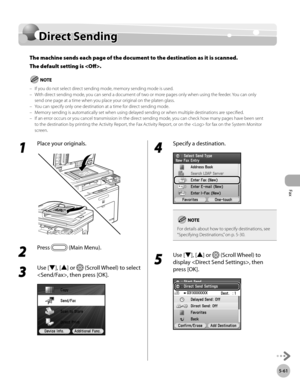 Page 282
Fax
5-61
Direct Sending

Direct Sending
The machine sends each page of the document to the destination as it is scanned. 
The default setting is .
If you do not select direct sending mode, memory sending mode is used.With direct sending mode, you can send a document of two or more pages only when using the feeder. You can only send one page at a time when you place your original on the platen glass.You can specify only one destination at a time for direct sending mode.Memory sending is automatically set...