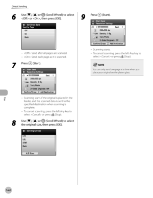 Page 283
Fax
5-62
Direct Sending
6 
Use [▼], [▲] or  (Scroll Wheel) to select 
 or , then press [OK].
: Send after all pages are scanned.
: Send each page as it is scanned.
7 
Press  (Start).
Scanning starts if the original is placed in the 
feeder, and the scanned data is sent to the 
specified destination when scanning is 
complete.
To cancel scanning, press the left Any key to 
select  or press  (Stop).
8 
Use [▼], [▲] or  (Scroll Wheel) to select 
the original size, then press [OK].
–
–
–
–
9 
Press...