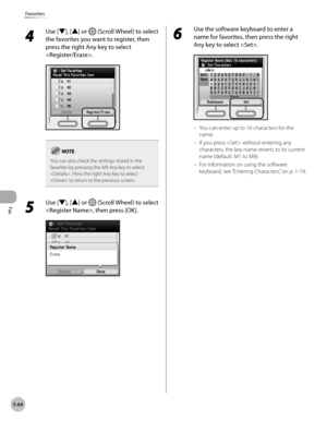 Page 285
Fax
5-64
Favorites
4 
Use [▼], [▲] or  (Scroll Wheel) to select 
the favorites you want to register, then 
press the right Any key to select 
.
You can also check the settings stored in the favorites by pressing the left Any key to select . Press the right Any key to select  to return to the previous screen.
5 
Use [▼], [▲] or  (Scroll Wheel) to select 
, then press [OK].
6 
Use the software keyboard to enter a 
name for favorites, then press the right 
Any key to select .
You can enter up to 16...