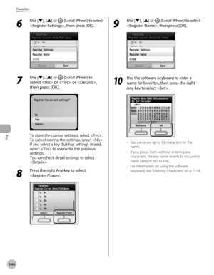 Page 287
Fax
5-66
Favorites
6 
Use [▼], [▲] or  (Scroll Wheel) to select 
, then press [OK].
7 
Use [▼], [▲] or  (Scroll Wheel) to 
select  or  or , 
then press [OK].
To store the current settings, select . 
To cancel storing the settings, select . 
If you select a key that has settings stored, 
select  to overwrite the previous 
settings.
You can check detail settings to select 
.
8 
Press the right Any key to select 
.
9 
Use [▼], [▲] or  (Scroll Wheel) to select 
, then press [OK].
10
 Use the software...