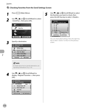 Page 293
Fax
5-72
Favorites
Checkng Favortes from the Send Settngs Screen●
1 
Press  (Main Menu).
2 
Use [▼], [▲] or  (Scroll Wheel) to select 
, then press [OK].
3 
Specify a destination.
For details about how to specify destinations, see “Specifying Destinations,” on p. 5-30.
4 
Use [▼], [▲] or  (Scroll Wheel) to 
display , then press 
[OK].
5 
Use [▼], [▲] or  (Scroll Wheel) to select 
the favorites you want to check, then 
press the left Any key to select .
You can check detail settings. Press...