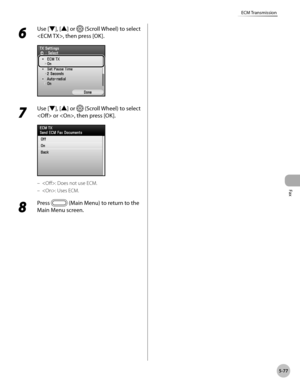 Page 298
Fax
5-77
ECM Transmission
6 
Use [▼], [▲] or  (Scroll Wheel) to select 
, then press [OK].
7 
Use [▼], [▲] or  (Scroll Wheel) to select 
 or , then press [OK].
: Does not use ECM.
: Uses ECM.
8 
Press  (Main Menu) to return to the 
Main Menu screen.
–
– 
