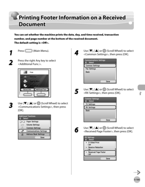 Page 326
Fax
5-105
Printing Footer Information on a Received Document

Printing Footer Information on a Received 
Document
You can set whether the machine prints the date, day, and time received, transaction 
number, and page number at the bottom of the received document. 
The default setting is .
1 
Press  (Main Menu).
2 
Press the right Any key to select 
.
3 
Use [▼], [▲] or  (Scroll Wheel) to select 
, then press 
[OK].
4 
Use [▼], [▲] or  (Scroll Wheel) to select 
, then press [OK].
5 
Use [▼], [▲] or...