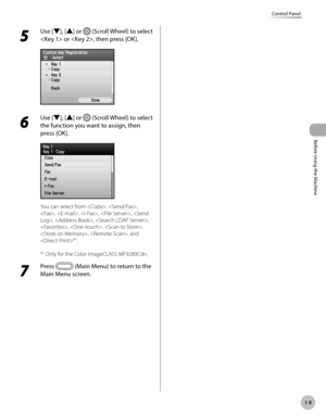 Page 34
Before Using the Machine
1-9
Control Panel

5 
Use [▼], [▲] or  (Scroll Wheel) to select 
 or , then press [OK].
6 
Use [▼], [▲] or  (Scroll Wheel) to select 
the function you want to assign, then 
press [OK].
You can select from , , 
, , , , , , , 
, , , 
, , and 
*1.
*1  Only for the Color imageCLASS MF9280Cdn.
7 
Press  (Main Menu) to return to the 
Main Menu screen. 