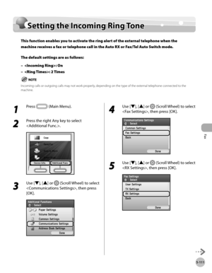 Page 332
Fax
5-111
Setting the Incoming Ring Tone

Setting the Incoming Ring Tone
This function enables you to activate the ring alert of the external telephone when the 
machine receives a fax or telephone call in the Auto RX or Fax/Tel Auto Switch mode.
The default settings are as follows:
: On
: 2 Times
Incoming calls or outgoing calls may not work properly, depending on the type of the external telephone connected to the machine.
–
–
1 
Press  (Main Menu).
2 
Press the right Any key to select 
.
3 
Use [▼],...
