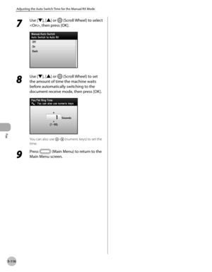 Page 337
Fax
5-116
Adjusting the Auto Switch Time for the Manual RX Mode
7 
Use [▼], [▲] or  (Scroll Wheel) to select 
, then press [OK].
8 
Use [▼], [▲] or  (Scroll Wheel) to set 
the amount of time the machine waits 
before automatically switching to the 
document receive mode, then press [OK].
You can also use – (numeric keys) to set the 
time.
9 
Press  (Main Menu) to return to the 
Main Menu screen. 