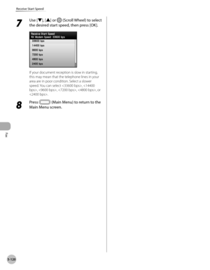 Page 341
Fax
5-120
Receive Start Speed
7 
Use [▼], [▲] or  (Scroll Wheel) to select 
the desired start speed, then press [OK].
If your document reception is slow in starting, 
this may mean that the telephone lines in your 
area are in poor condition. Select a slower 
speed. You can select , , , , , or 
.
8 
Press  (Main Menu) to return to the 
Main Menu screen. 