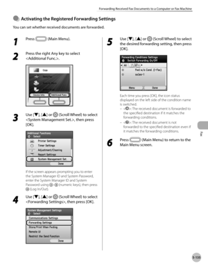 Page 356
Fax
5-135
Forwarding Received Fax Documents to a Computer or Fax Machine

Actvatng the Regstered Forwardng Settngs
You can set whether received documents are forwarded.
●
1 
Press  (Main Menu). 
2 
Press the right Any key to select 
.
3 
Use [▼], [▲] or  (Scroll Wheel) to select 
, then press 
[OK].
If the screen appears prompting you to enter 
the System Manager ID and System Password, 
enter the System Manager ID and System 
Password using – (numeric keys), then press 
 (Log...