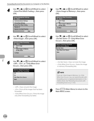 Page 363
Fax
5-142
Forwarding Received Fax Documents to a Computer or Fax Machine
4 
Use [▼], [▲] or  (Scroll Wheel) to select 
, then press 
[OK].
5 
Use [▼], [▲] or  (Scroll Wheel) to select 
, then press [OK].
6 
Use [▼], [▲] or  (Scroll Wheel) to select 
, , or , then press [OK].
: Does not print the image.
: Prints all the images that has been 
forwarded.
: Prints the image 
only when forwarding has failed.
–
–
–
7 
Use [▼], [▲] or  (Scroll Wheel) to select 
, then press 
[OK].
8 
Use [▼], [▲] or  (Scroll...